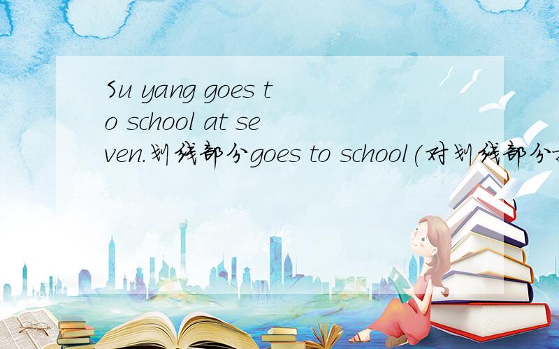Su yang goes to school at seven.划线部分goes to school(对划线部分提问）