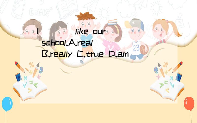 I ___ like our school.A.real B.really C.true D.am