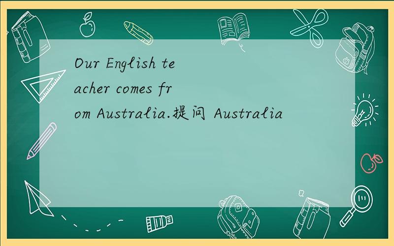 Our English teacher comes from Australia.提问 Australia