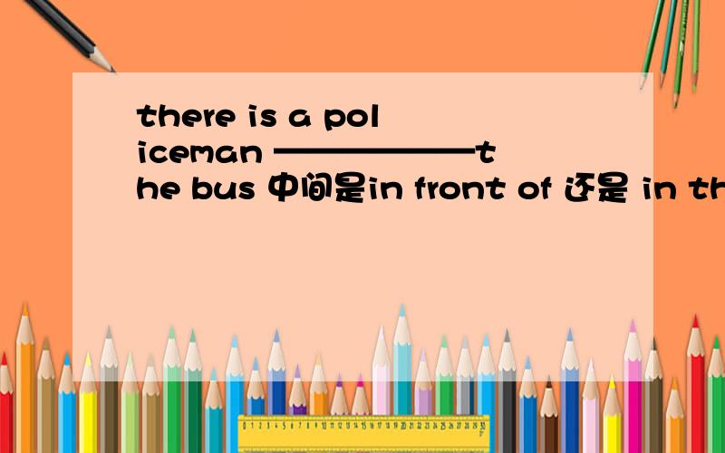 there is a policeman ——————the bus 中间是in front of 还是 in the front ofthere is a policeman ——————the bus 中间是in front of 还是 in the front of 为什么?