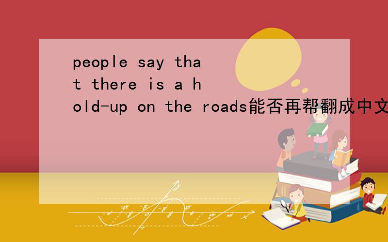 people say that there is a hold-up on the roads能否再帮翻成中文,其中hold-up