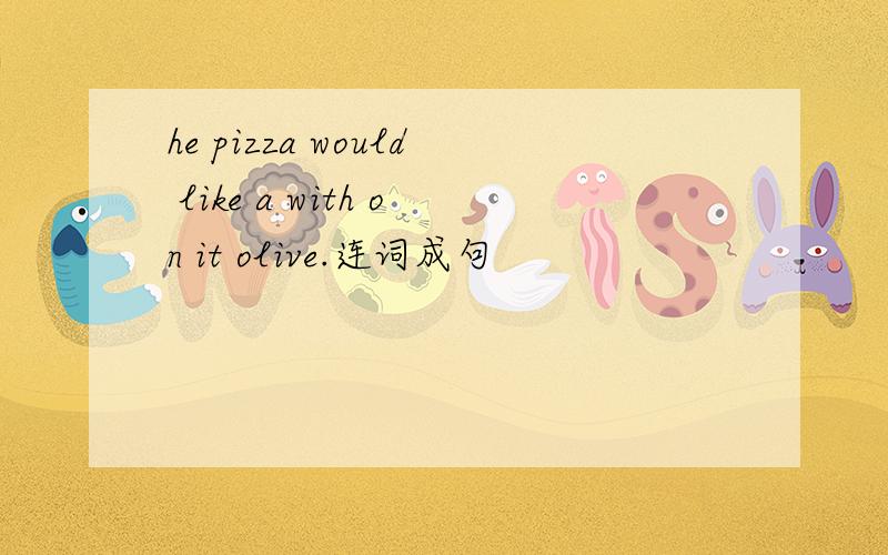 he pizza would like a with on it olive.连词成句