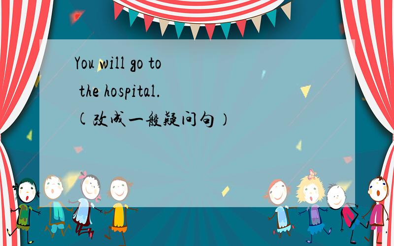 You will go to the hospital.(改成一般疑问句）