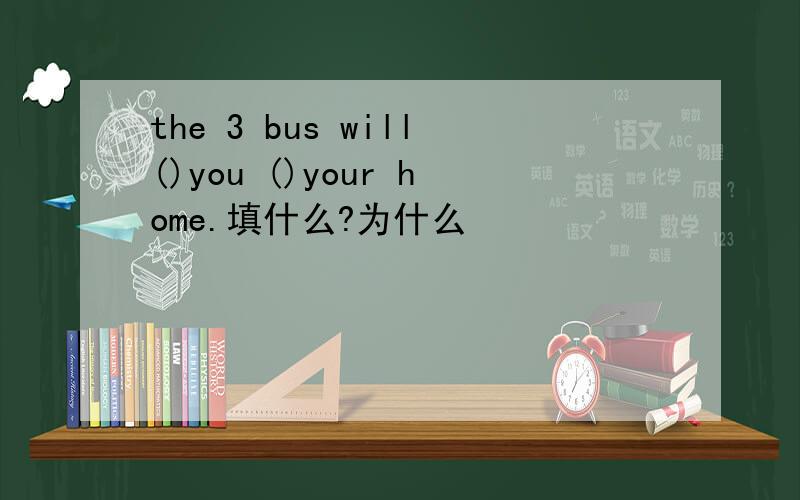 the 3 bus will()you ()your home.填什么?为什么