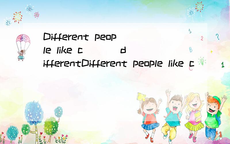 Different people like c＿＿＿ differentDifferent people like c＿＿＿ different things.