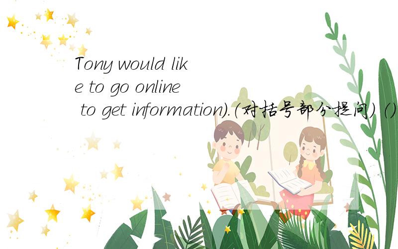 Tony would like to go online to get information）.（对括号部分提问） （） wouldTony like to （）.