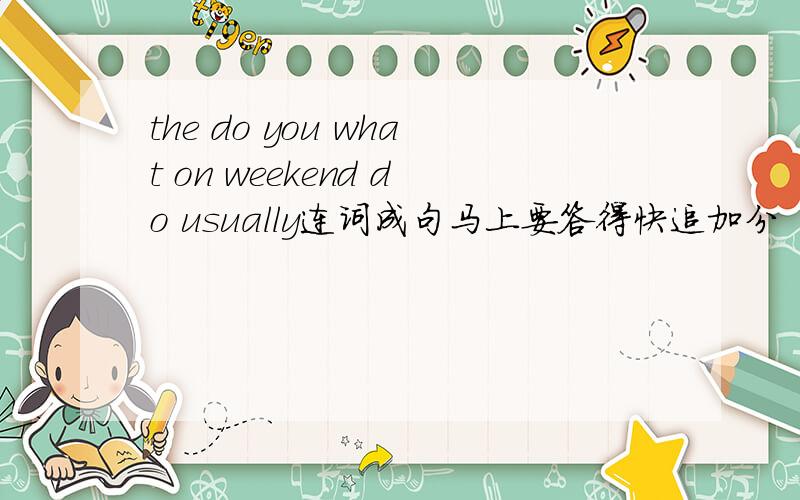 the do you what on weekend do usually连词成句马上要答得快追加分