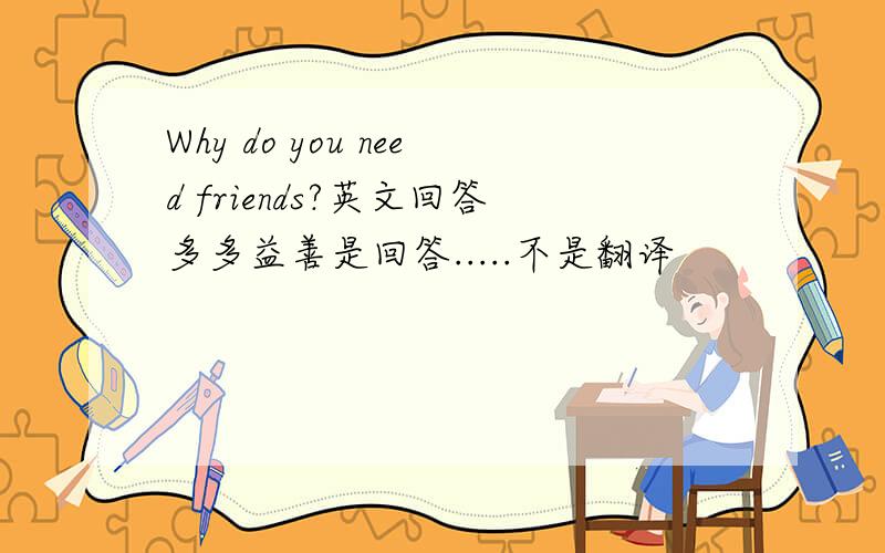 Why do you need friends?英文回答多多益善是回答.....不是翻译