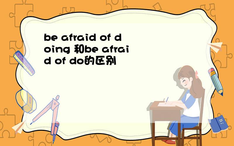 be afraid of doing 和be afraid of do的区别