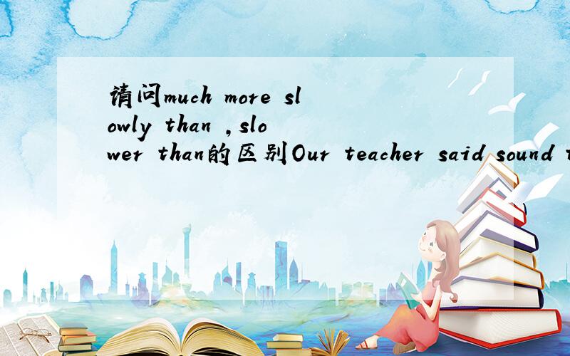 请问much more slowly than ,slower than的区别Our teacher said sound travels much more slowly than light.