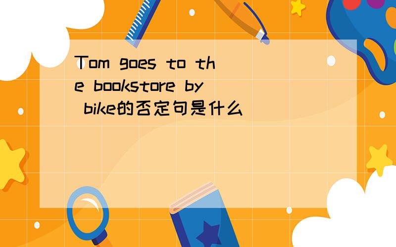 Tom goes to the bookstore by bike的否定句是什么