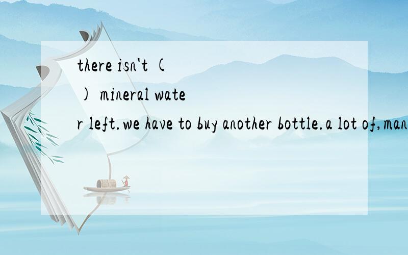 there isn't ( ) mineral water left.we have to buy another bottle.a lot of,many,much,lots of为什么选b,