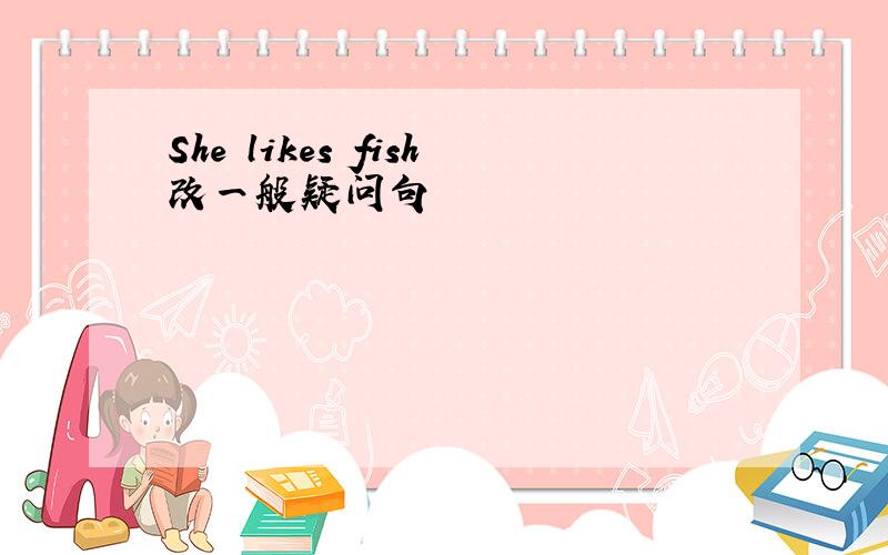 She likes fish改一般疑问句