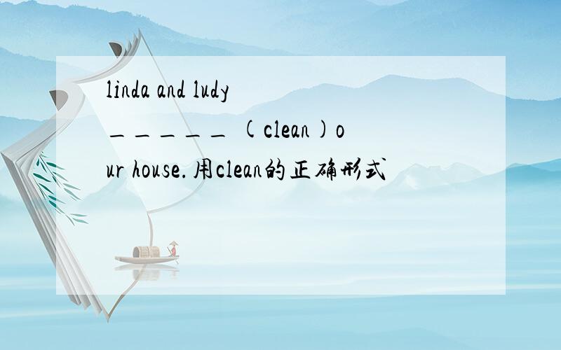 linda and ludy_____ (clean)our house.用clean的正确形式