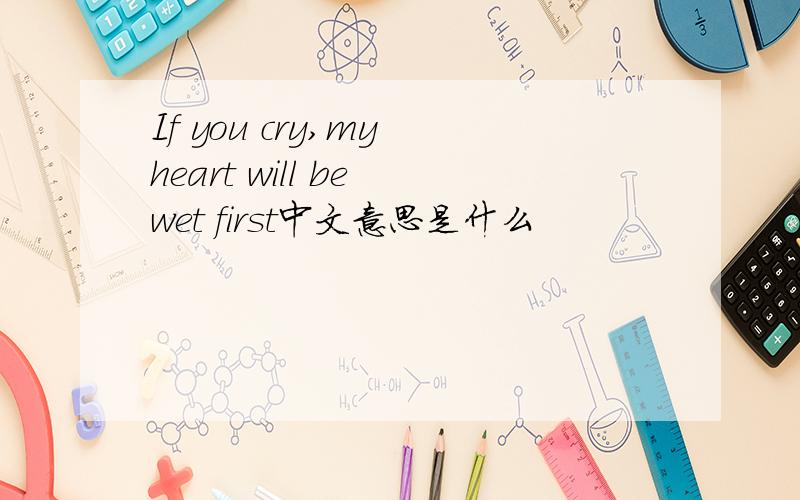 If you cry,my heart will be wet first中文意思是什么