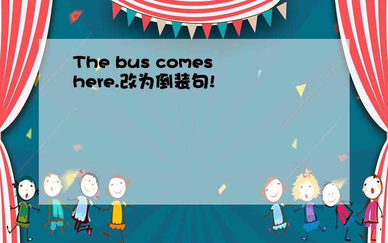 The bus comes here.改为倒装句!
