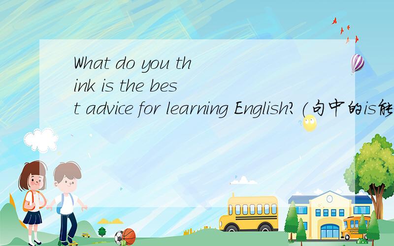 What do you think is the best advice for learning English?(句中的is能放在句末吗?为什么?）