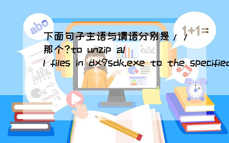 下面句子主语与谓语分别是//那个?to unzip all files in dx9sdk.exe to the specified folder press the unzip button