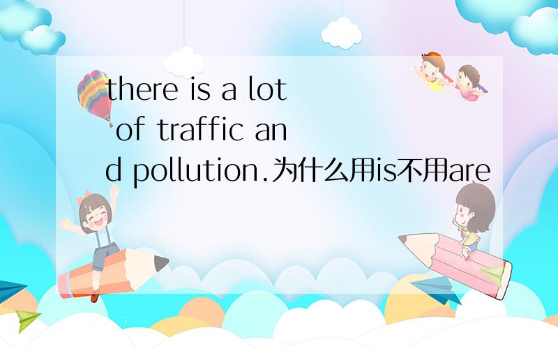 there is a lot of traffic and pollution.为什么用is不用are