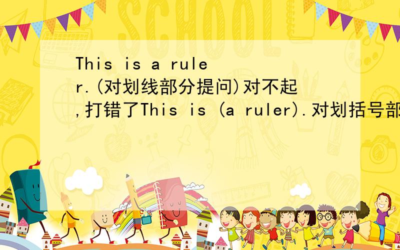 This is a ruler.(对划线部分提问)对不起,打错了This is (a ruler).对划括号部分提问