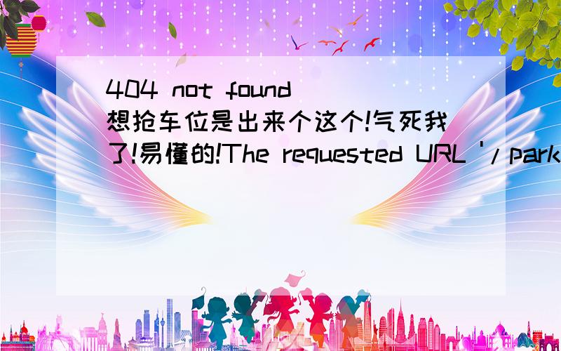 404 not found 想抢车位是出来个这个!气死我了!易懂的!The requested URL '/parker/client/openvip.html' was not found on this server.