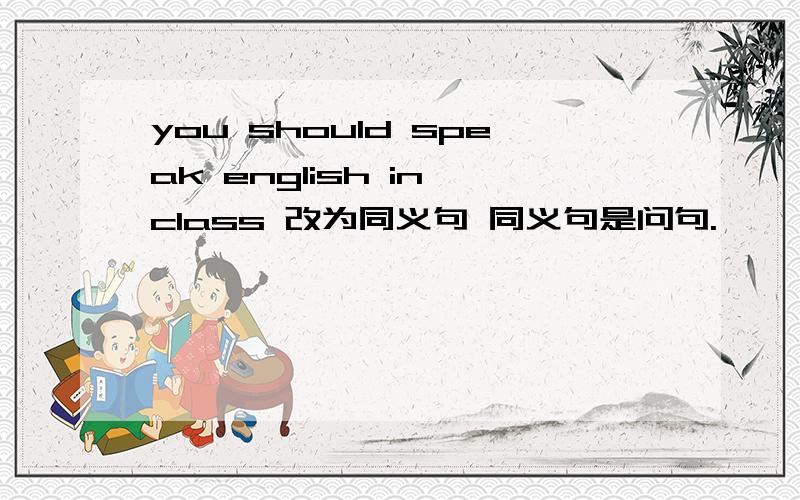 you should speak english in class 改为同义句 同义句是问句.