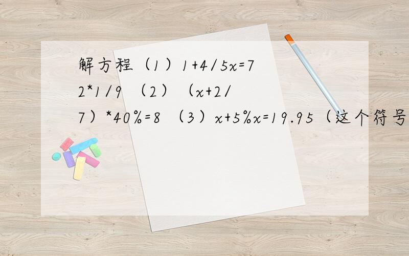 解方程（1）1+4/5x=72*1/9 （2）（x+2/7）*40%=8 （3）x+5%x=19.95（这个符号/分数线）