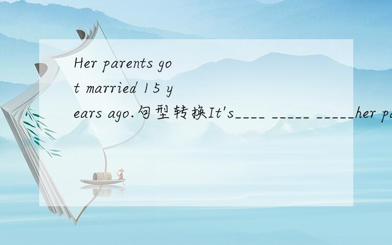 Her parents got married 15 years ago.句型转换It's____ _____ _____her parents _____ _____._____ ______ ______ ______since her parents got married.