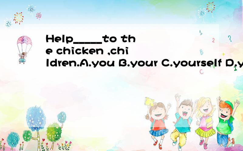Help_____to the chicken ,children.A.you B.your C.yourself D.yourselveS