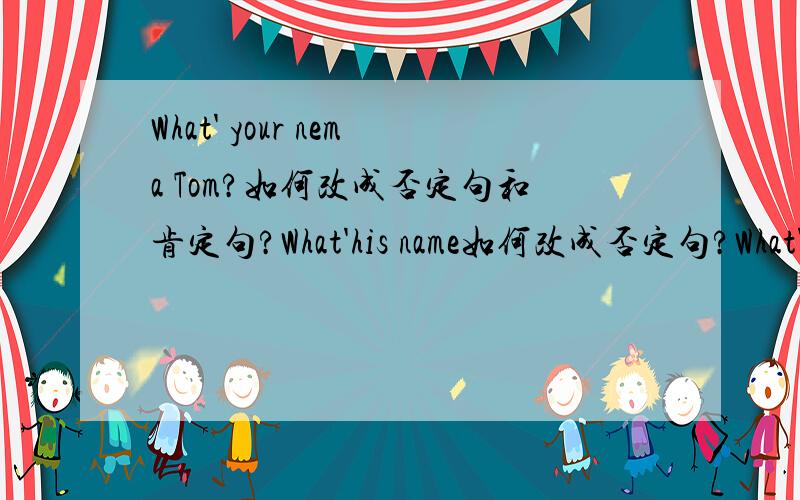 What' your nema Tom?如何改成否定句和肯定句?What'his name如何改成否定句?What'her name?如何改成否定句?