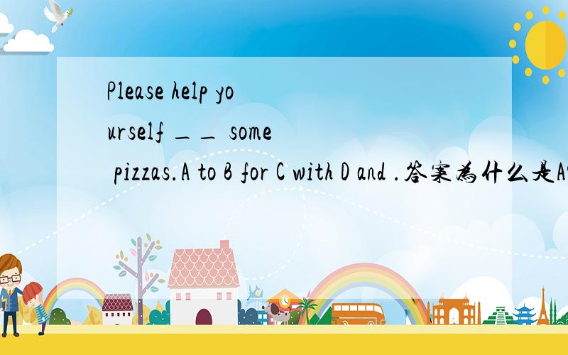 Please help yourself __ some pizzas.A to B for C with D and .答案为什么是A?