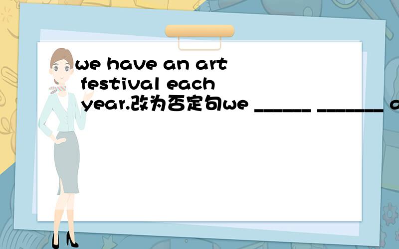 we have an art festival each year.改为否定句we ______ _______ an art festival each year.
