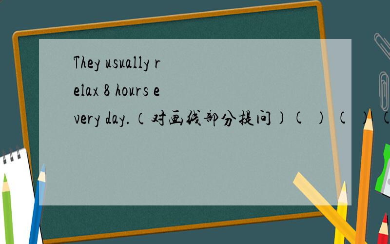 They usually relax 8 hours every day.（对画线部分提问)( ) ( ) ( ) ( ) they usually relax every day.