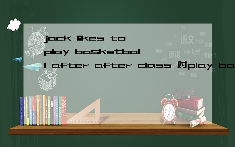 jack likes to play basketball after after class 对play basketball提问