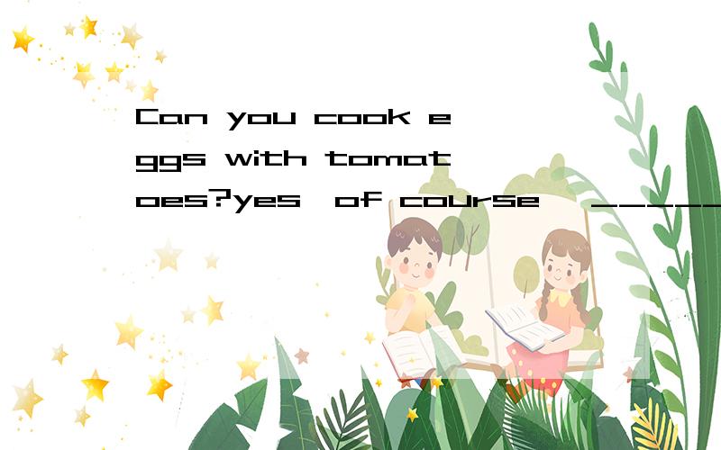 Can you cook eggs with tomatoes?yes,of course ,_______ can do it,because it is easy ,I think.填上适当的单词.
