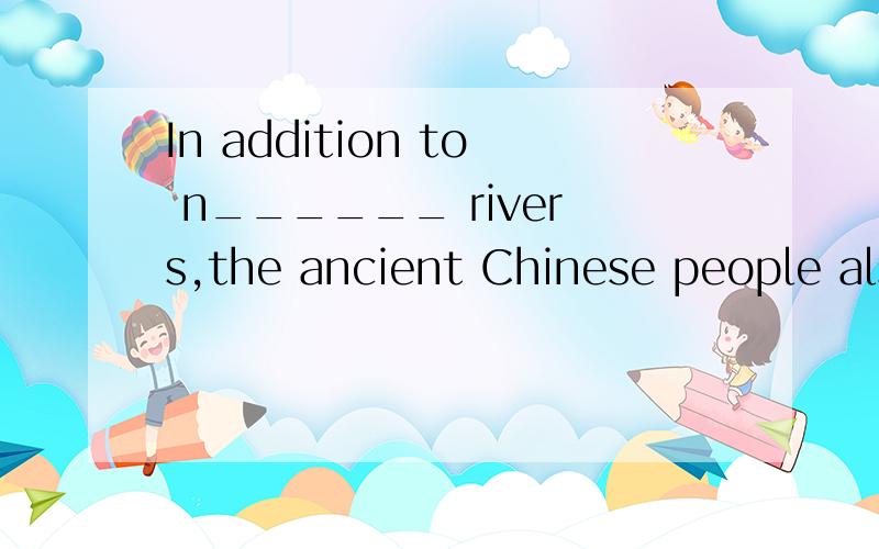 In addition to n______ rivers,the ancient Chinese people also dug many canals.