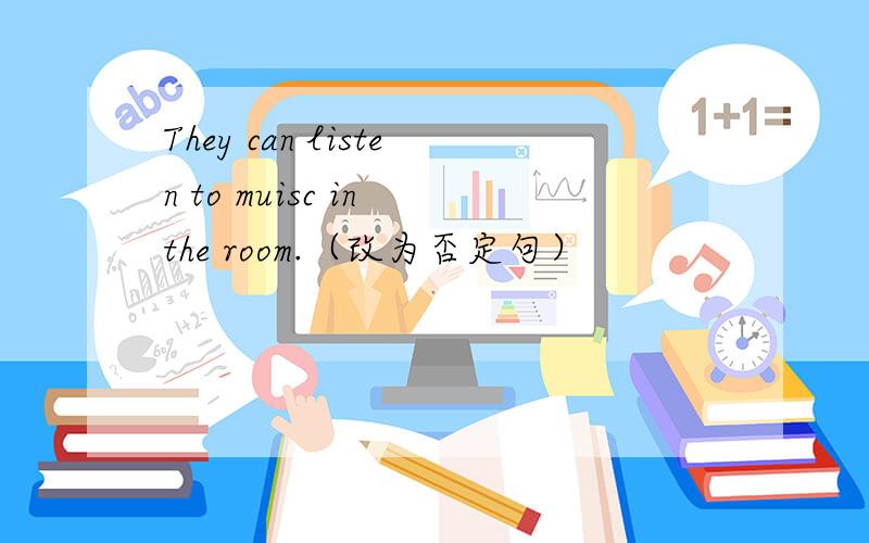 They can listen to muisc in the room.（改为否定句）