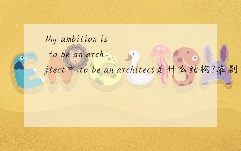 My ambition is to be an architect中,to be an architect是什么结构?在剧中作 （成分）?动词不定式作表语，有类似结构么