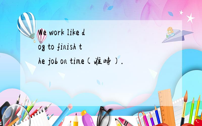 We work like dog to finish the job on time(准时).
