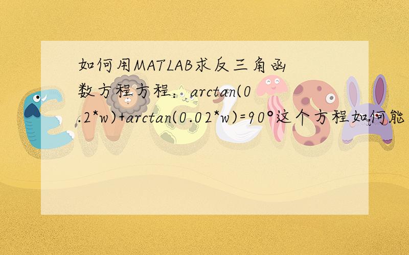 如何用MATLAB求反三角函数方程方程：arctan(0.2*w)+arctan(0.02*w)=90°这个方程如何能在MATLAB里求出w的值啊?