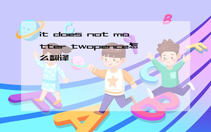 it does not matter twopence怎么翻译