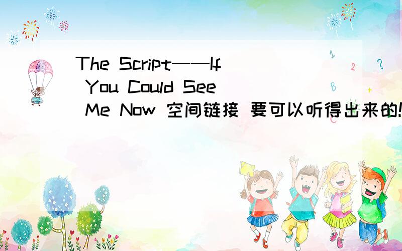 The Script——If You Could See Me Now 空间链接 要可以听得出来的!