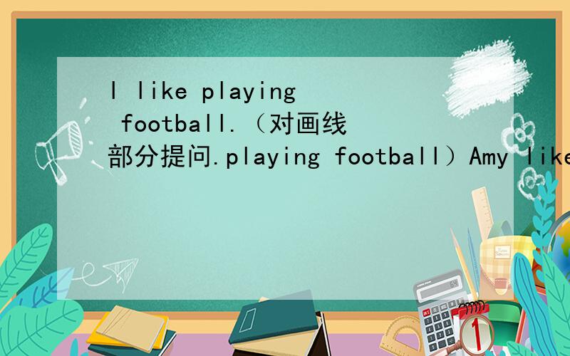 l like playing football.（对画线部分提问.playing football）Amy likes playing the iolin.（对画线部分提问.playing the Violin）l read newspapers every eveing.（用he改写句子）does her uncle work in Beijing?（作肯定回答）To