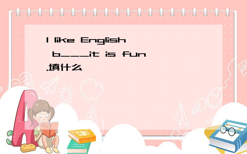 l like English b___it is fun.填什么