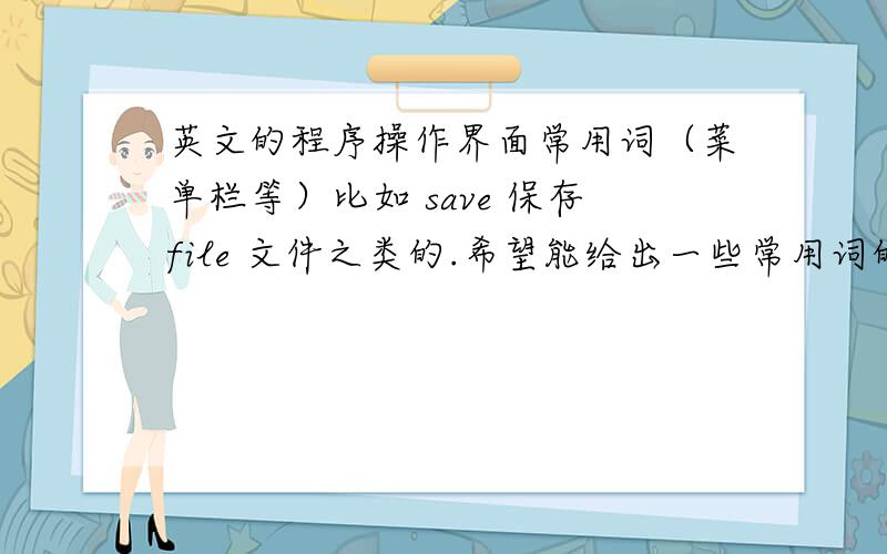 英文的程序操作界面常用词（菜单栏等）比如 save 保存file 文件之类的.希望能给出一些常用词的英文和中文翻译