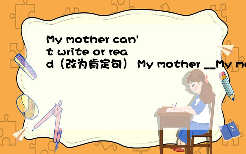 My mother can't write or read（改为肯定句） My mother __My mother can't write or read（改为肯定句）My mother ______write ____readThe girl hasn't got any help from us ,has she?（做肯定回答）_____,_____ _____
