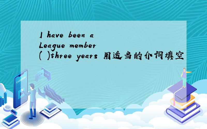 I have been a League member ( )three years 用适当的介词填空