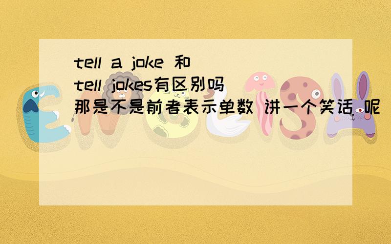 tell a joke 和 tell jokes有区别吗那是不是前者表示单数 讲一个笑话 呢