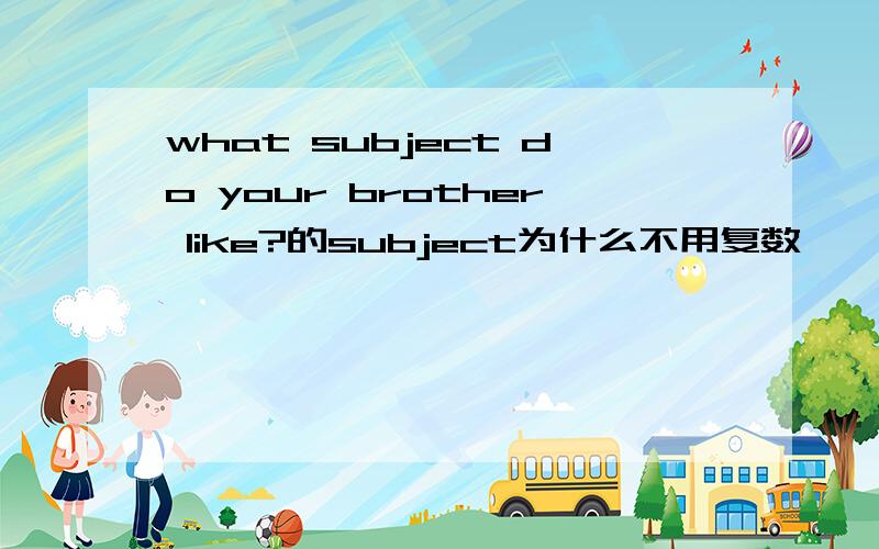 what subject do your brother like?的subject为什么不用复数