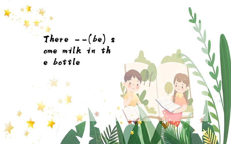 There --(be) some milk in the bottle